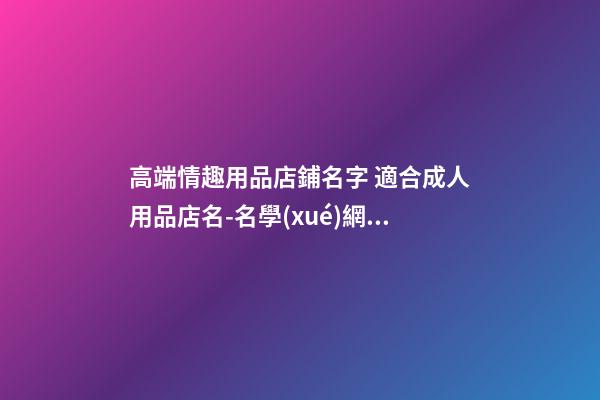 高端情趣用品店鋪名字 適合成人用品店名-名學(xué)網(wǎng)-第1張-店鋪起名-玄機(jī)派